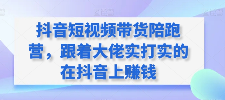 抖音短视频带货陪跑营，跟着大佬实打实的在抖音上赚钱-599资源坊