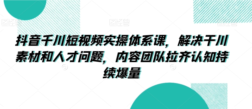 抖音千川短视频实操体系课，解决干川素材和人才问题，内容团队拉齐认知持续爆量-599资源坊