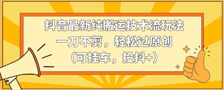 抖音最新纯搬运技术流玩法，一刀不剪，轻松过原创（可挂车，投抖+）【揭秘】-599资源坊
