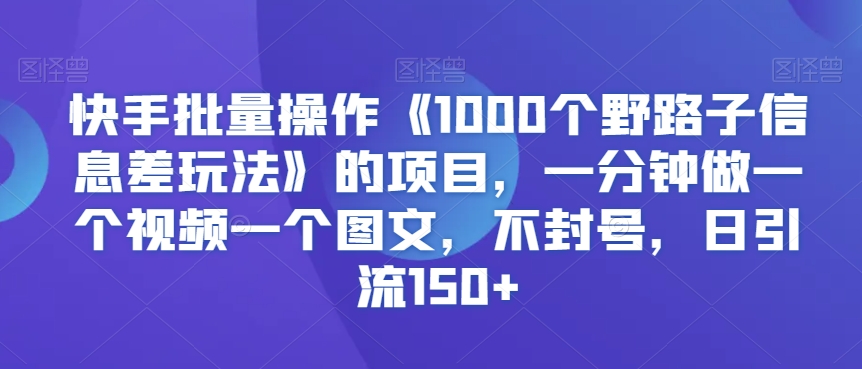 快手批量操作《1000个野路子信息差玩法》的项目，一分钟做一个视频一个图文，不封号，日引流150+【揭秘】-599资源坊