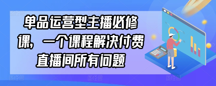 单品运营型主播必修课，一个课程解决付费直播间所有问题-599资源坊