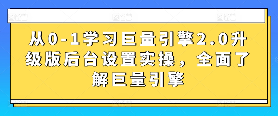 从0-1学习巨量引擎2.0升级版后台设置实操，全面了解巨量引擎-599资源坊