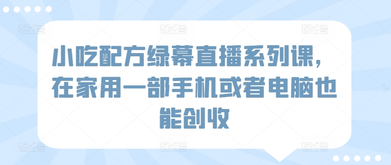 小吃配方绿幕直播系列课，在家用一部手机或者电脑也能创收-599资源坊