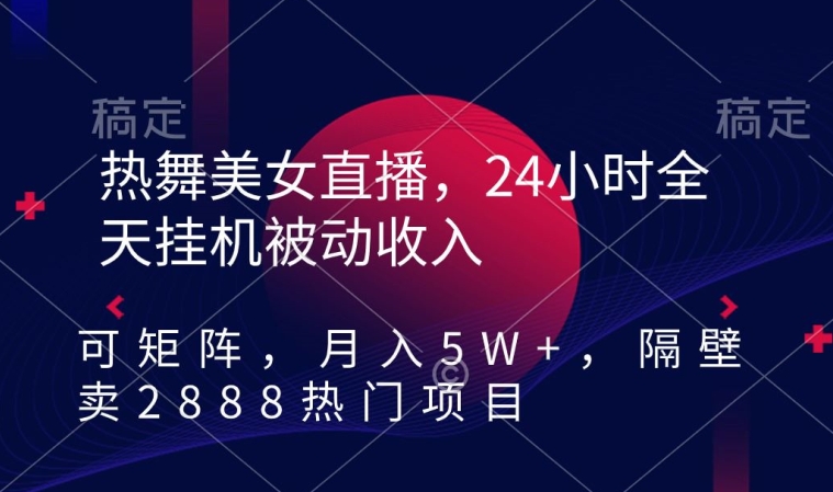 热舞美女直播，24小时全天挂机被动收入，可矩阵，月入5W+，隔壁卖2888热门项目【揭秘】-599资源坊