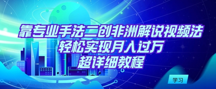 靠专业手法二创非洲解说视频玩法，轻松实现月入过万，超详细教程【揭秘】-599资源坊