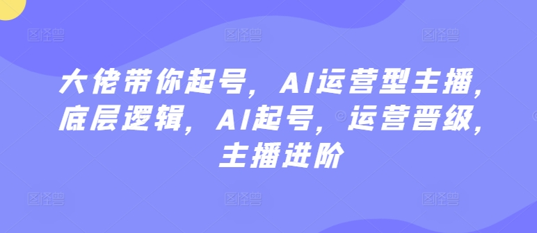 大佬带你起号，AI运营型主播，底层逻辑，AI起号，运营晋级，主播进阶-599资源坊