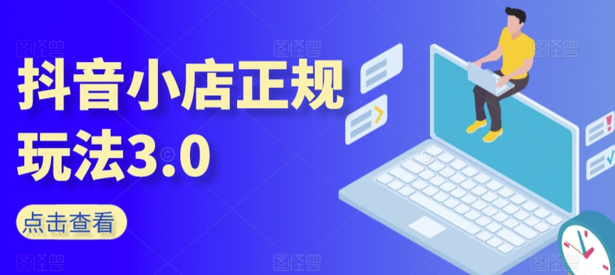 抖音小店正规玩法3.0，抖音入门基础知识、抖音运营技术、达人带货邀约、全域电商运营等-599资源坊