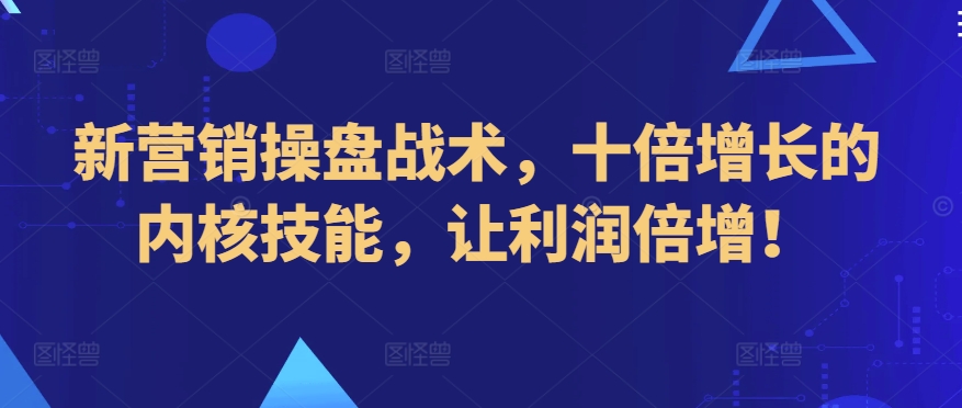 新营销操盘战术，十倍增长的内核技能，让利润倍增！-599资源坊