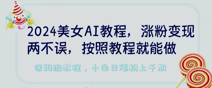 2024美女AI教程，涨粉变现两不误，按照教程制作就能做，平台低概率检测出是AI制作【揭秘】-599资源坊
