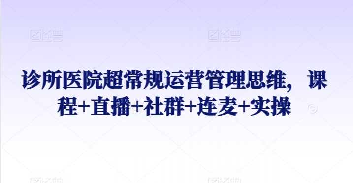诊所医院超常规运营管理思维，课程+直播+社群+连麦+实操-599资源坊