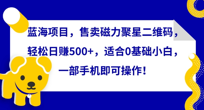 蓝海项目，售卖磁力聚星二维码，轻松日赚500+，适合0基础小白，一部手机即可操作【揭秘】-599资源坊