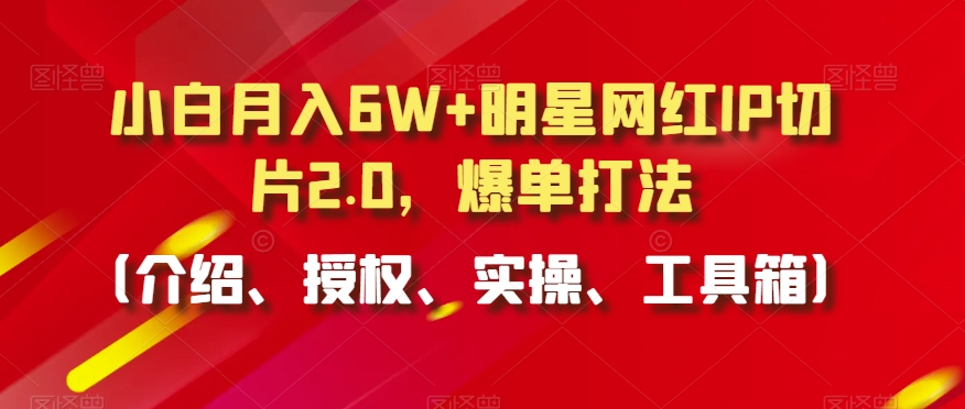 小白月入6W+明星网红IP切片2.0，爆单打法（介绍、授权、实操、工具箱）【揭秘】-599资源坊