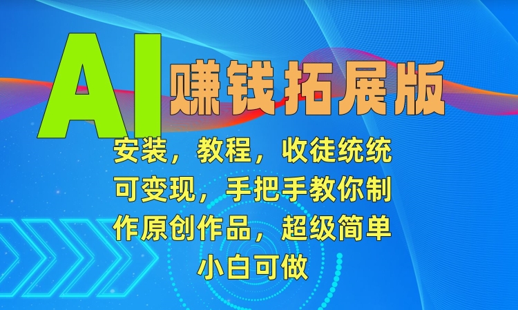 AI赚钱拓展版，安装，教程，收徒统统可变现，手把手教你制作原创作品，超级简单，小白可做【揭秘】-599资源坊