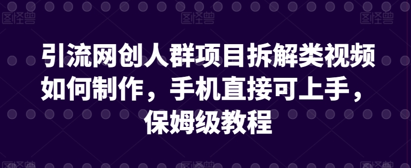 引流网创人群项目拆解类视频如何制作，手机直接可上手，保姆级教程【揭秘】-599资源坊