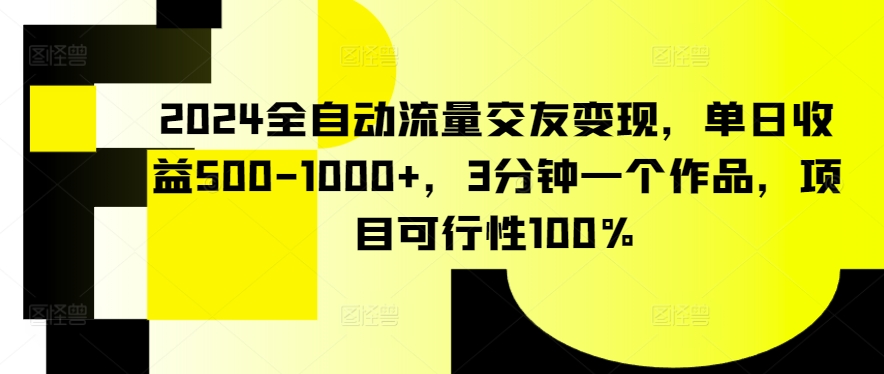 2024全自动流量交友变现，单日收益500-1000+，3分钟一个作品，项目可行性100%【揭秘】-599资源坊