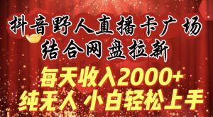 每天收入2000+,抖音野人直播卡广场,结合网盘拉新,纯无人,小白轻松上手【揭秘】-599资源坊