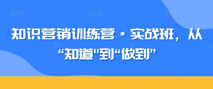 知识营销训练营·实战班，从“知道”到“做到”-599资源坊