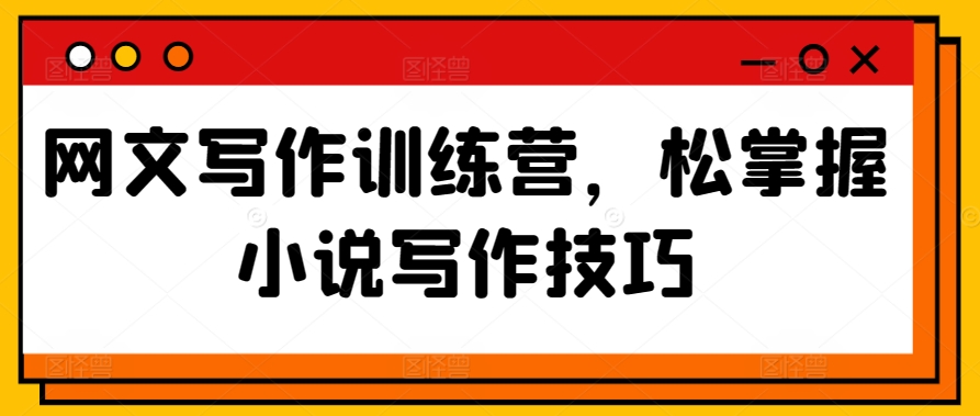 网文写作训练营，松掌握小说写作技巧-599资源坊