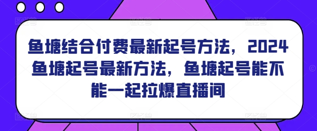 鱼塘结合付费最新起号方法，​2024鱼塘起号最新方法，鱼塘起号能不能一起拉爆直播间-599资源坊