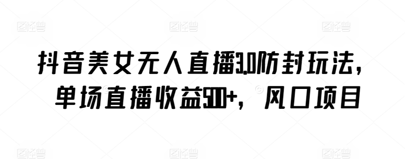 抖音美女无人直播3.0防封玩法，单场直播收益500+，风口项目【揭秘】-599资源坊