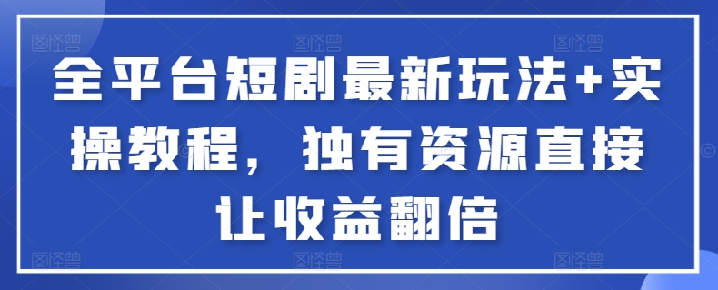 全平台短剧最新玩法+实操教程，独有资源直接让收益翻倍【揭秘】-599资源坊