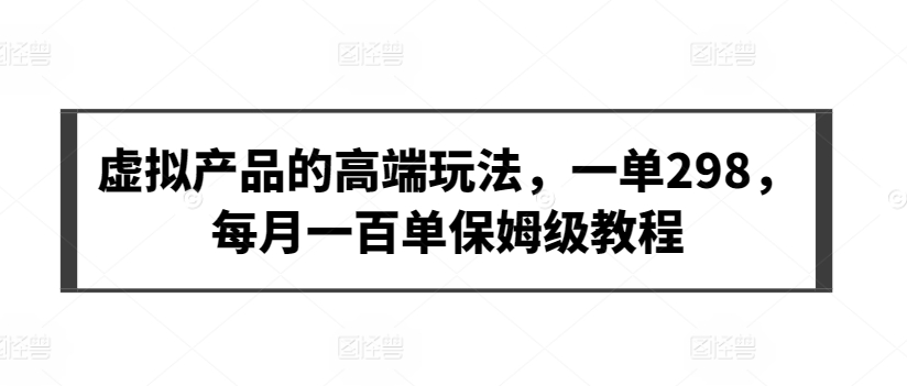 虚拟产品的高端玩法，一单298，每月一百单保姆级教程【揭秘】-599资源坊