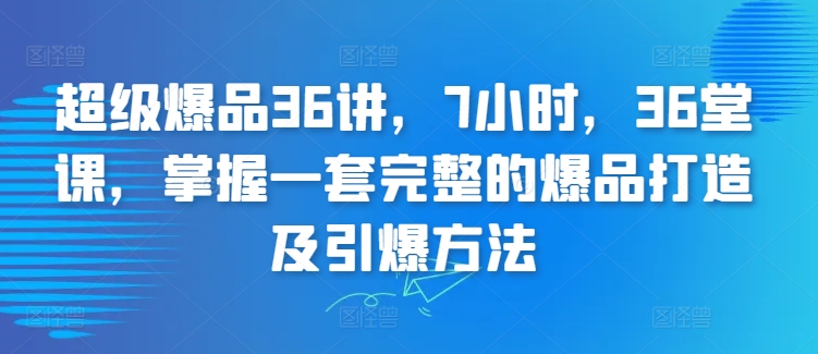 超级爆品36讲，7小时，36堂课，掌握一套完整的爆品打造及引爆方法-599资源坊