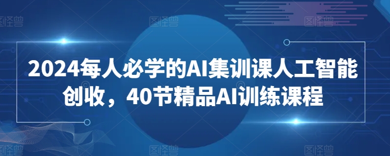 2024每人必学的AI集训课人工智能创收，40节精品AI训练课程-599资源坊