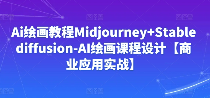 Ai绘画教程Midjourney+Stablediffusion-AI绘画课程设计【商业应用实战】-599资源坊