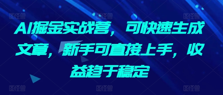AI掘金实战营，可快速生成文章，新手可直接上手，收益趋于稳定-599资源坊