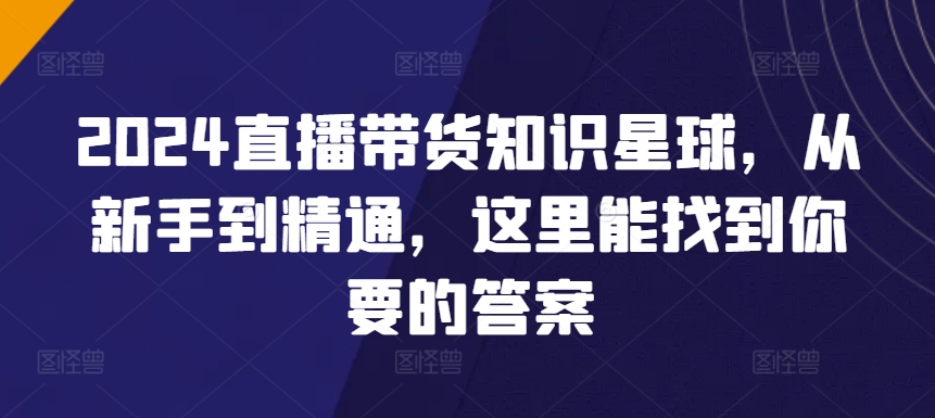 2024直播带货知识星球，从新手到精通，这里能找到你要的答案-599资源坊