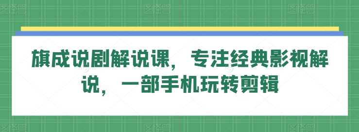 旗成说剧解说课，专注经典影视解说，一部手机玩转剪辑-599资源坊