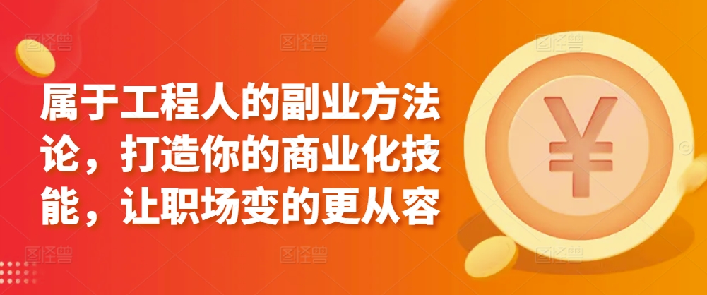 属于工程人的副业方法论，打造你的商业化技能，让职场变的更从容-599资源坊
