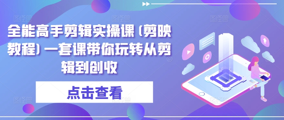 全能高手剪辑实操课(剪映教程)一套课带你玩转从剪辑到创收-599资源坊