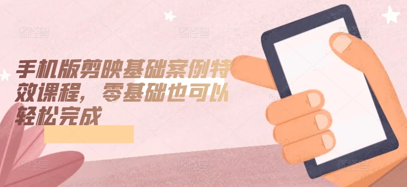 手机版剪映基础案例特效课程，零基础也可以轻松完成-599资源坊