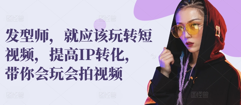 发型师，就应该玩转短视频，提高IP转化，带你会玩会拍视频-599资源坊