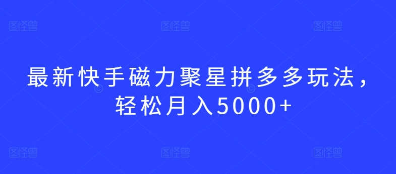 最新快手磁力聚星拼多多玩法，轻松月入5000+【揭秘】-599资源坊