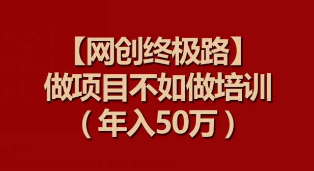 【网创终极路】做项目不如做项目培训，年入50万【揭秘】-599资源坊