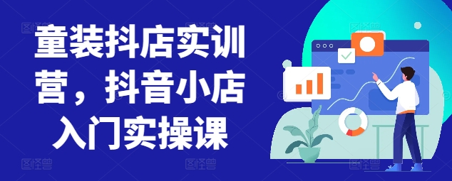 童装抖店实训营，抖音小店入门实操课-599资源坊