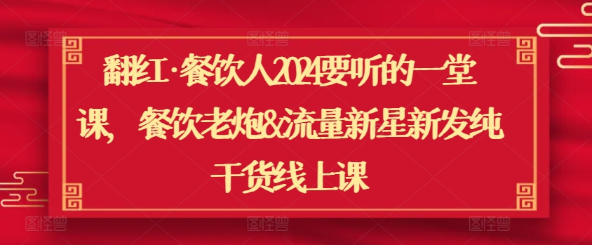 翻红·餐饮人2024要听的一堂课，餐饮老炮&流量新星新发纯干货线上课-599资源坊