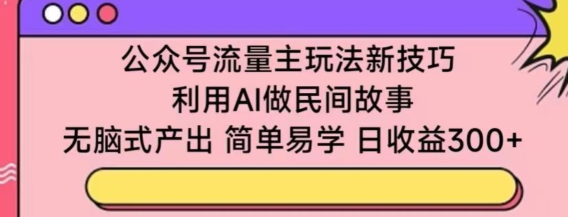 公众号流量主玩法新技巧，利用AI做民间故事 ，无脑式产出，简单易学，日收益300+【揭秘】-599资源坊