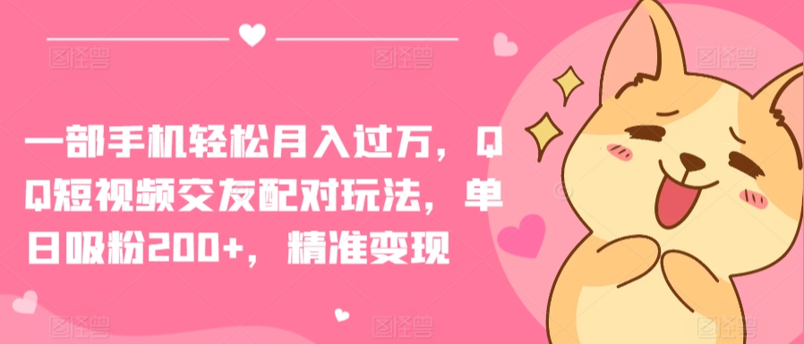 一部手机轻松月入过万，QQ短视频交友配对玩法，单日吸粉200+，精准变现【揭秘】-599资源坊