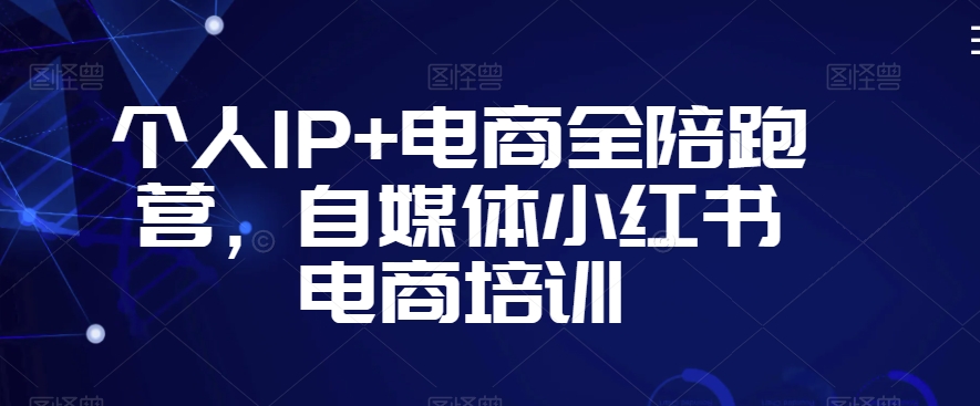 个人IP+电商全陪跑营，自媒体小红书电商培训-599资源坊