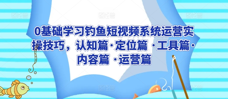 0基础学习钓鱼短视频系统运营实操技巧，认知篇·定位篇 ·工具篇·内容篇 ·运营篇-599资源坊