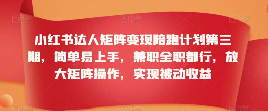 小红书达人矩阵变现陪跑计划第三期，简单易上手，兼职全职都行，放大矩阵操作，实现被动收益-599资源坊
