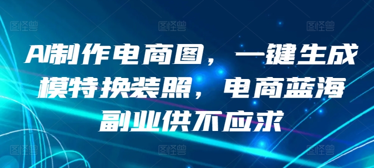 AI制作电商图，一键生成模特换装照，电商蓝海副业供不应求【揭秘】-599资源坊