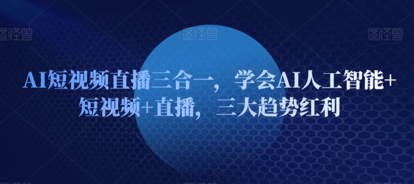 AI短视频直播三合一，学会AI人工智能+短视频+直播，三大趋势红利-599资源坊