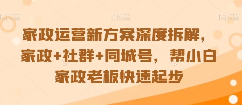 家政运营新方案深度拆解，家政+社群+同城号，帮小白家政老板快速起步-599资源坊