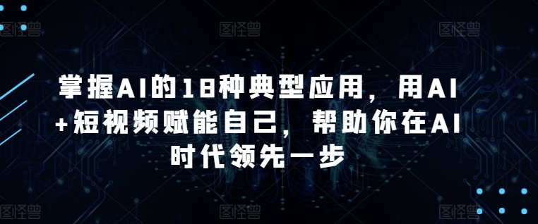 掌握AI的18种典型应用，用AI+短视频赋能自己，帮助你在AI时代领先一步-599资源坊