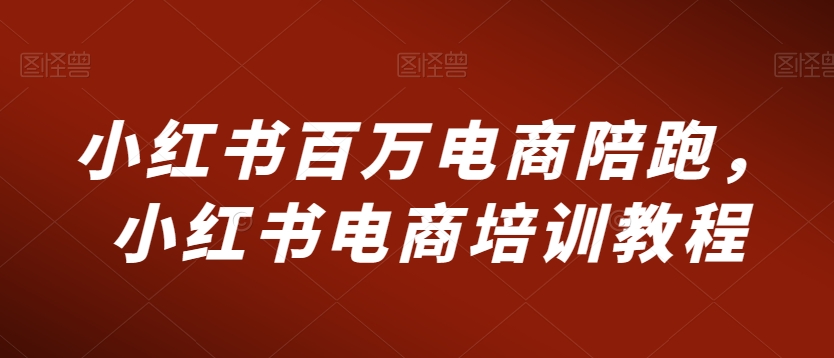 小红书百万电商陪跑，小红书电商培训教程-599资源坊